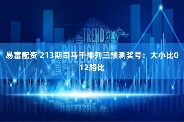 易富配资 213期司马千排列三预测奖号：大小比012路比