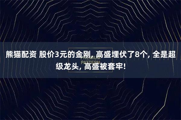 熊猫配资 股价3元的金刚, 高盛埋伏了8个, 全是超级龙头, 高盛被套牢!