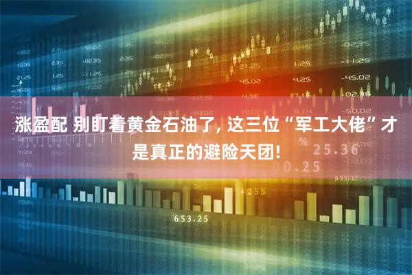涨盈配 别盯着黄金石油了, 这三位“军工大佬”才是真正的避险天团!
