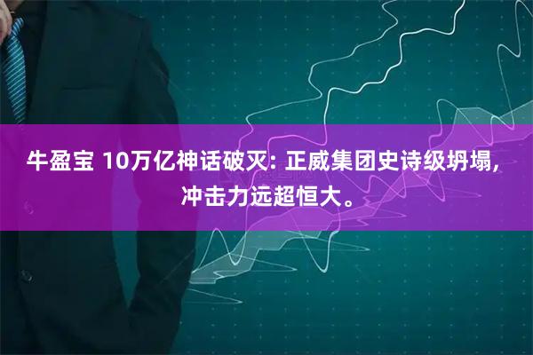 牛盈宝 10万亿神话破灭: 正威集团史诗级坍塌, 冲击力远超恒大。