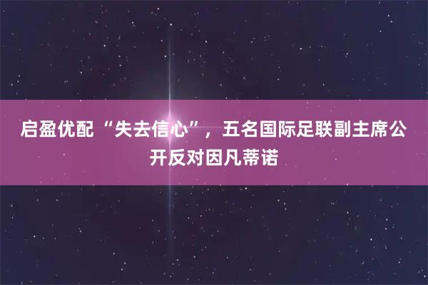 启盈优配 “失去信心”，五名国际足联副主席公开反对因凡蒂诺